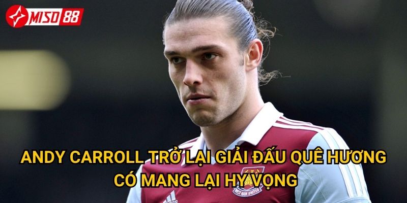 Andy Carroll trở lại giải đấu quê hương có mang lại hy vọng?