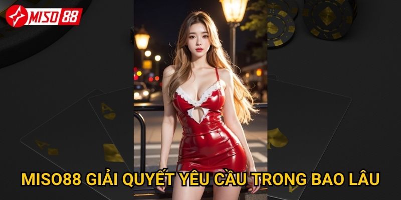 Miso88 giải quyết yêu cầu trong bao lâu?